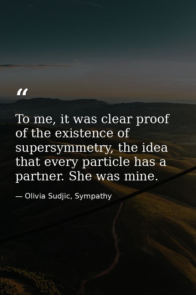 To me, it was clear proof of the existence of supersymmetry, the idea that every particle has a partner. She was mine. — Olivia Sudjic, Sympathy