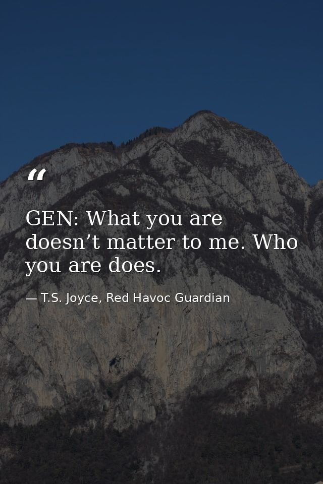 GEN: What you are doesn’t matter to me. Who you are does. — T.S. Joyce, Red Havoc Guardian