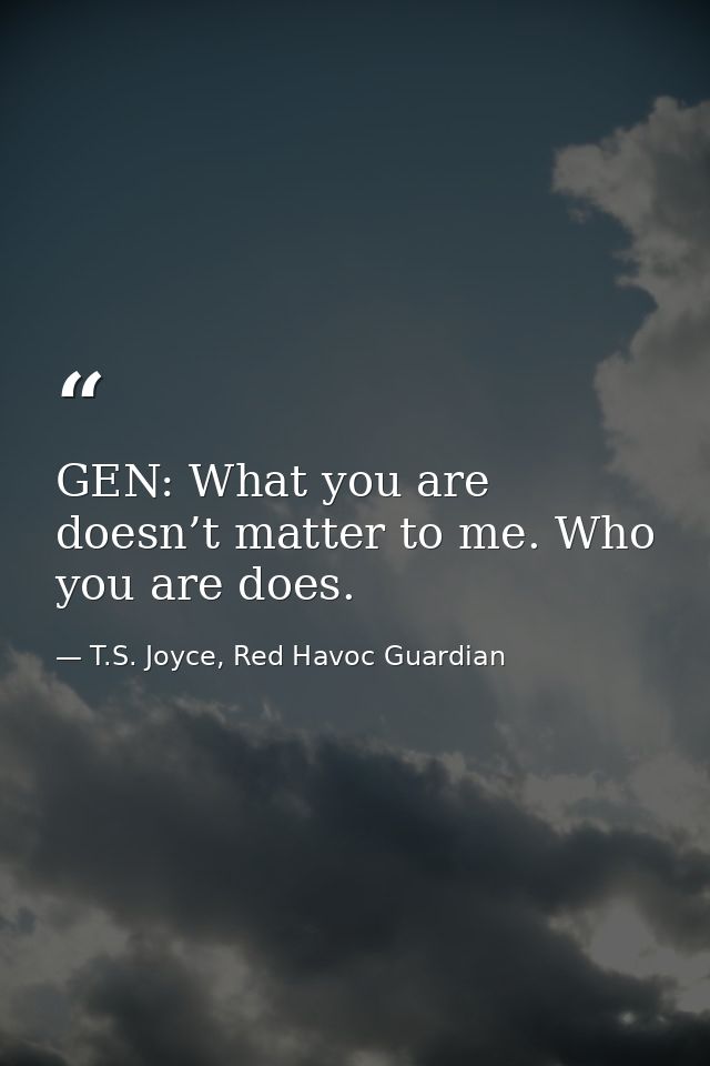 GEN: What you are doesn’t matter to me. Who you are does. — T.S. Joyce, Red Havoc Guardian