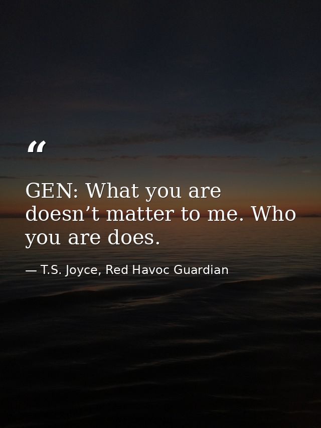 GEN: What you are doesn’t matter to me. Who you are does. — T.S. Joyce, Red Havoc Guardian