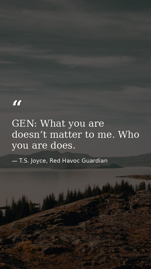 GEN: What you are doesn’t matter to me. Who you are does. — T.S. Joyce, Red Havoc Guardian