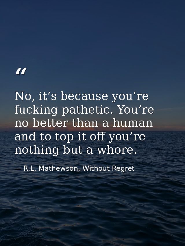 No, it’s because you’re fucking pathetic. You’re no better than a human and to top it off you’re nothing but a whore. — R.L. Mathewson, Without Regret