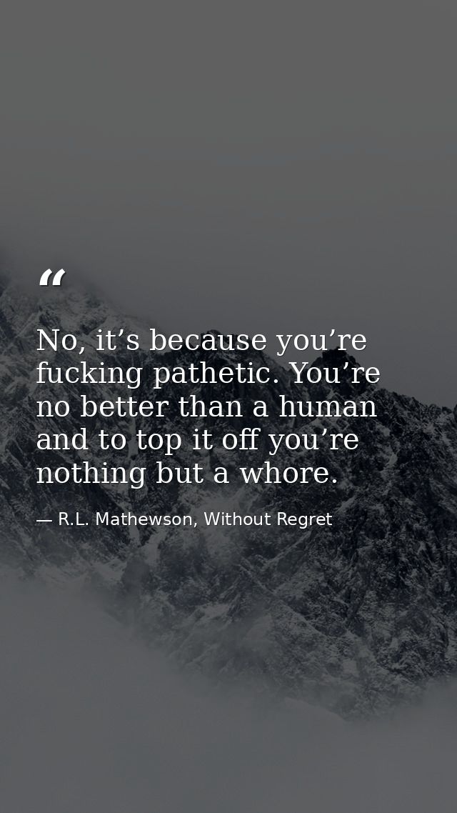 No, it’s because you’re fucking pathetic. You’re no better than a human and to top it off you’re nothing but a whore. — R.L. Mathewson, Without Regret