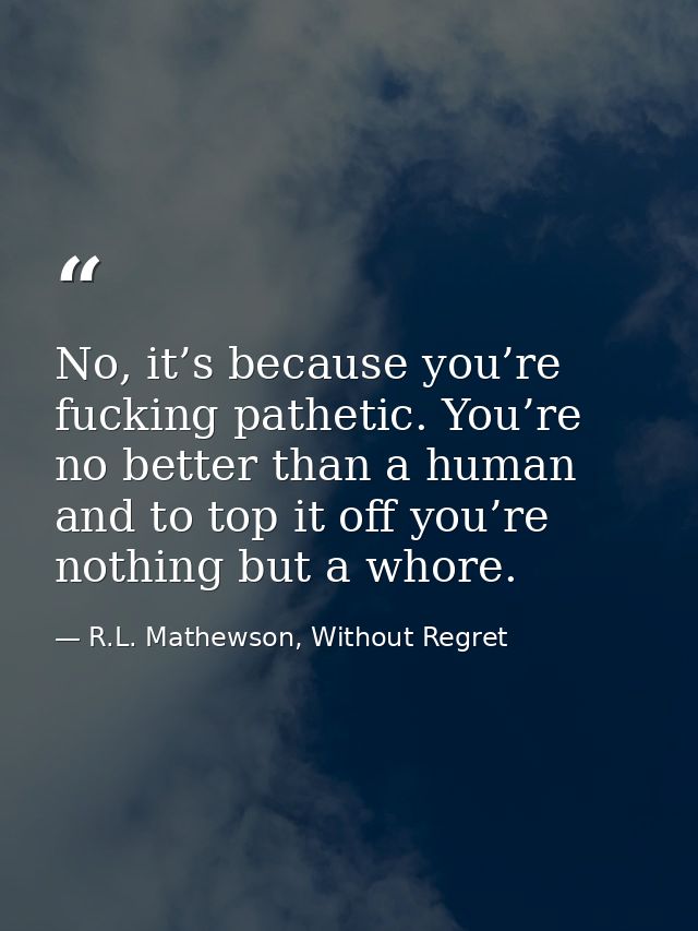 No, it’s because you’re fucking pathetic. You’re no better than a human and to top it off you’re nothing but a whore. — R.L. Mathewson, Without Regret