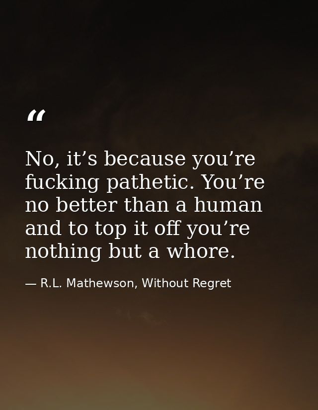 No, it’s because you’re fucking pathetic. You’re no better than a human and to top it off you’re nothing but a whore. — R.L. Mathewson, Without Regret