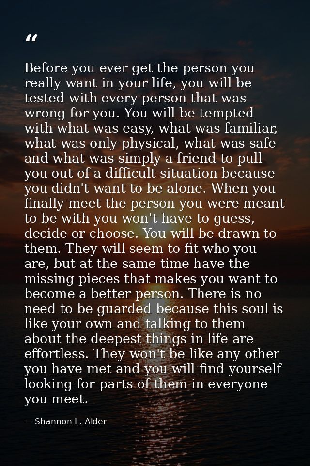 Before you ever get the person you really want in your life, you will be tested with every person that was wrong for you — Shannon L. Alder