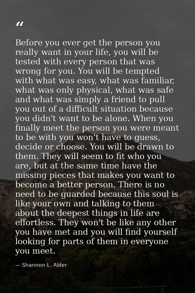 Before you ever get the person you really want in your life, you will be tested with every person that was wrong for you — Shannon L. Alder