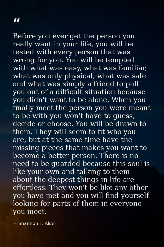 Before you ever get the person you really want in your life, you will be tested with every person that was wrong for you — Shannon L. Alder
