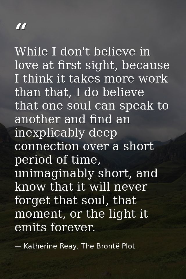 While I don't believe in love at first sight, because I think it takes more work than that, I do believe that one soul c — Katherine Reay, The Brontë Plot