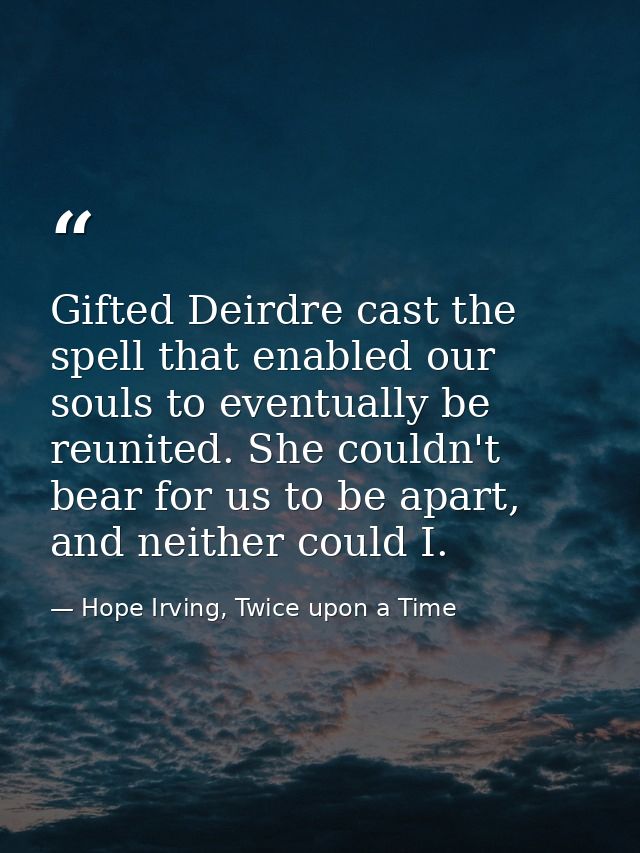 Gifted Deirdre cast the spell that enabled our souls to eventually be reunited. She couldn't bear for us to be apart, an — Hope Irving, Twice upon a Time
