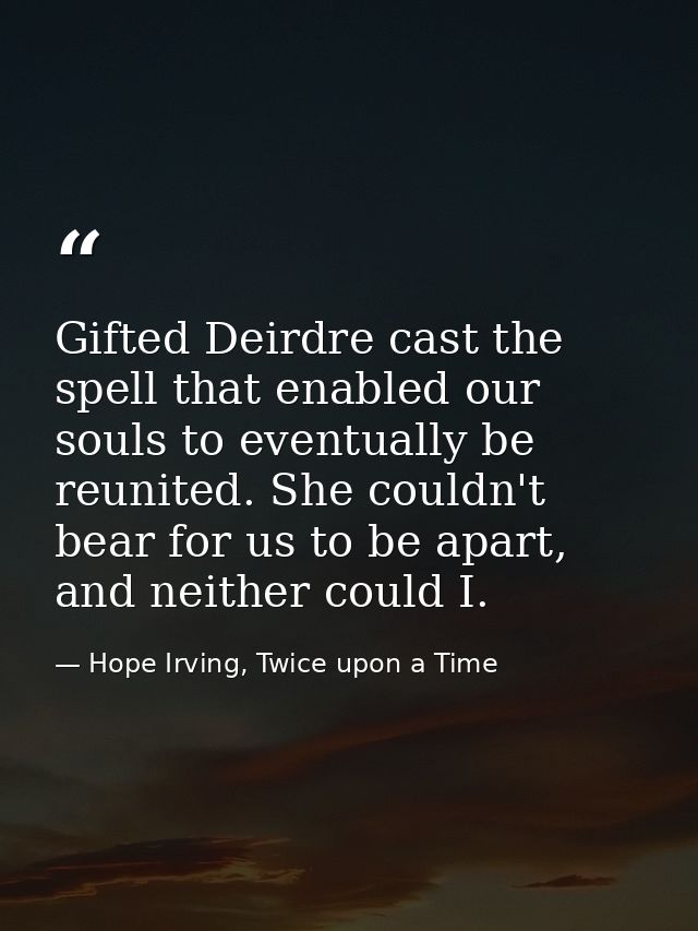 Gifted Deirdre cast the spell that enabled our souls to eventually be reunited. She couldn't bear for us to be apart, an — Hope Irving, Twice upon a Time