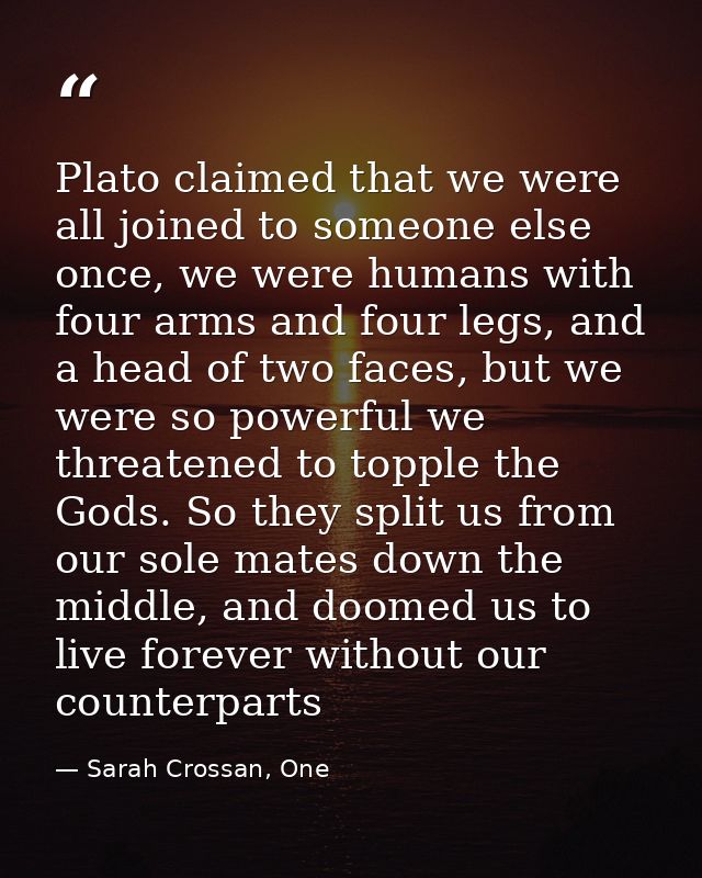 Plato claimed that we were all joined to someone else once, we were humans with four arms and four legs, and a head of t — Sarah Crossan, One