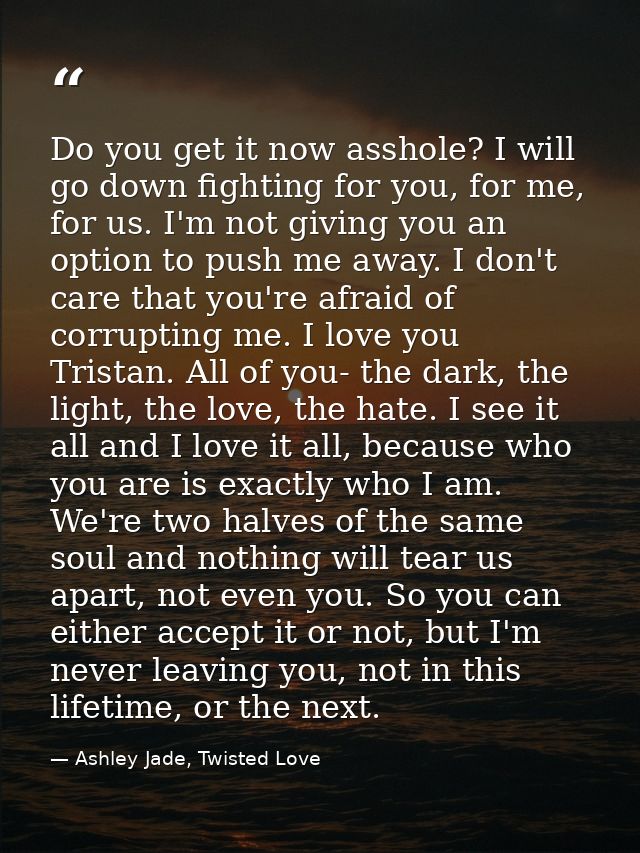 Do you get it now asshole? I will go down fighting for you, for me, for us. I'm not giving you an option to push me away — Ashley Jade, Twisted Love