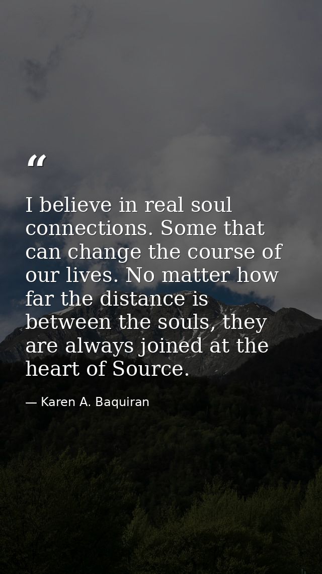 I believe in real soul connections. Some that can change the course of our lives. No matter how far the distance is betw — Karen A. Baquiran