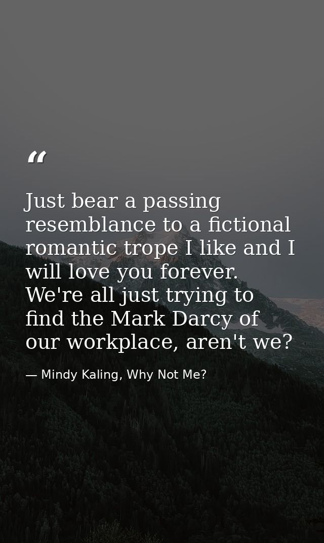 Just bear a passing resemblance to a fictional romantic trope I like and I will love you forever. We're all just trying  — Mindy Kaling, Why Not Me?