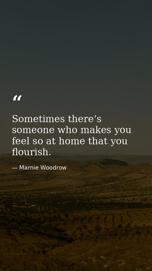 Sometimes there’s someone who makes you feel so at home that you flourish. — Marnie Woodrow