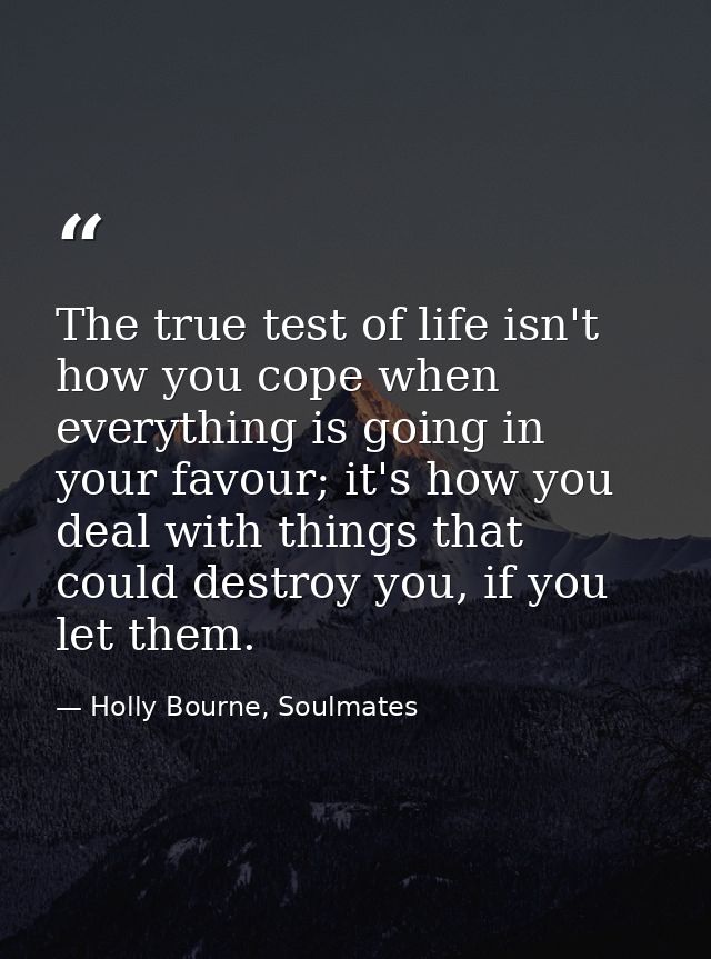 The true test of life isn't how you cope when everything is going in your favour; it's how you deal with things that cou — Holly Bourne, Soulmates