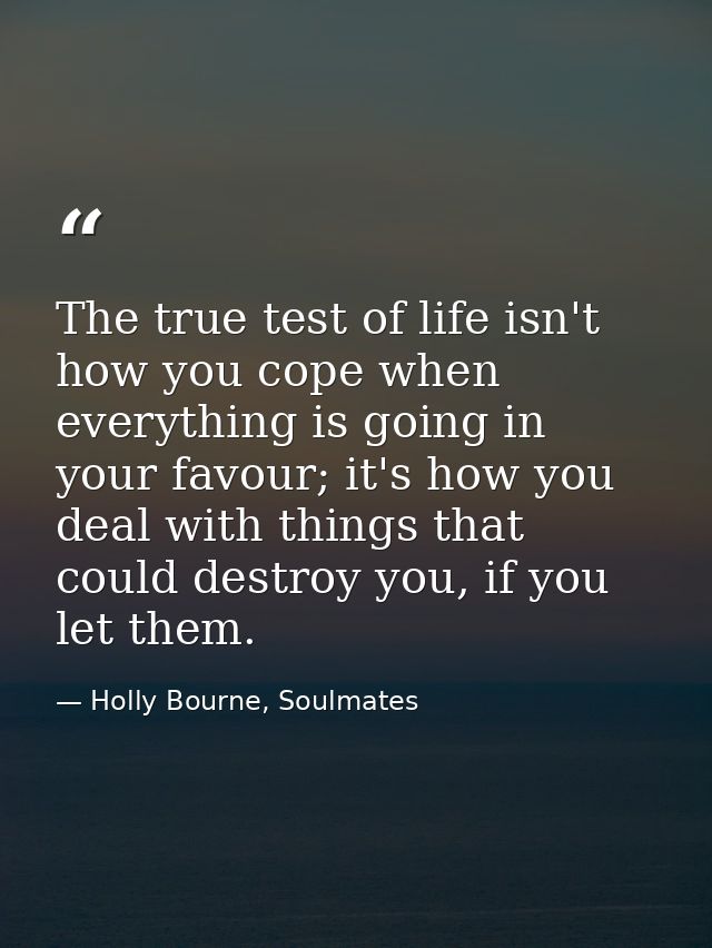The true test of life isn't how you cope when everything is going in your favour; it's how you deal with things that cou — Holly Bourne, Soulmates