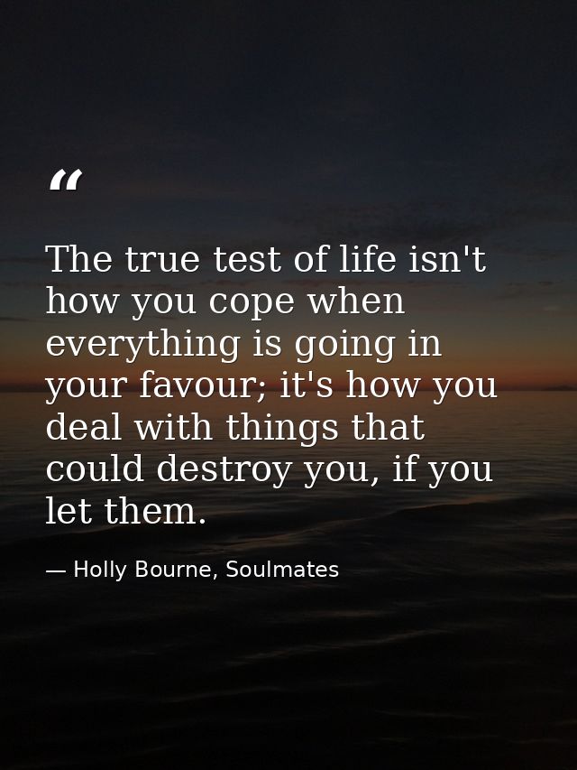 The true test of life isn't how you cope when everything is going in your favour; it's how you deal with things that cou — Holly Bourne, Soulmates