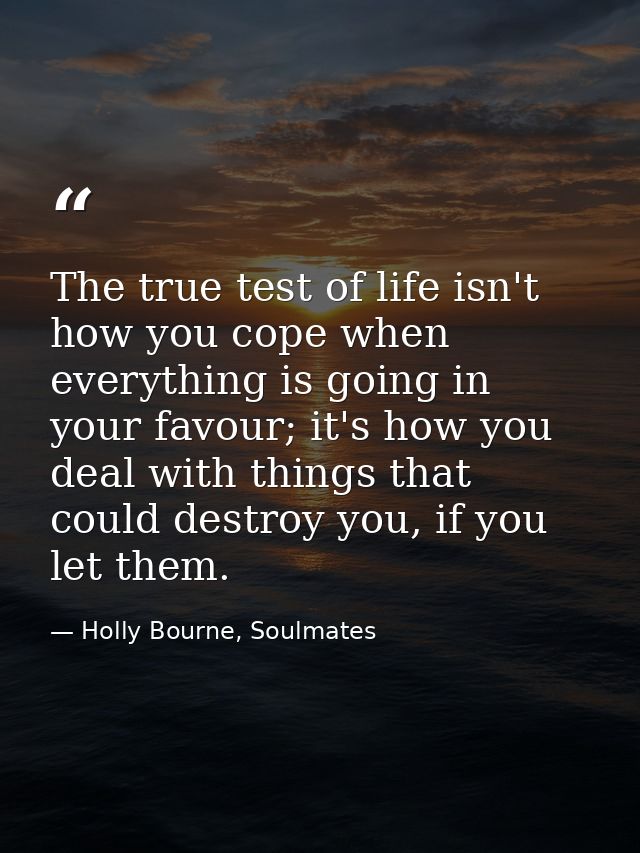 The true test of life isn't how you cope when everything is going in your favour; it's how you deal with things that cou — Holly Bourne, Soulmates