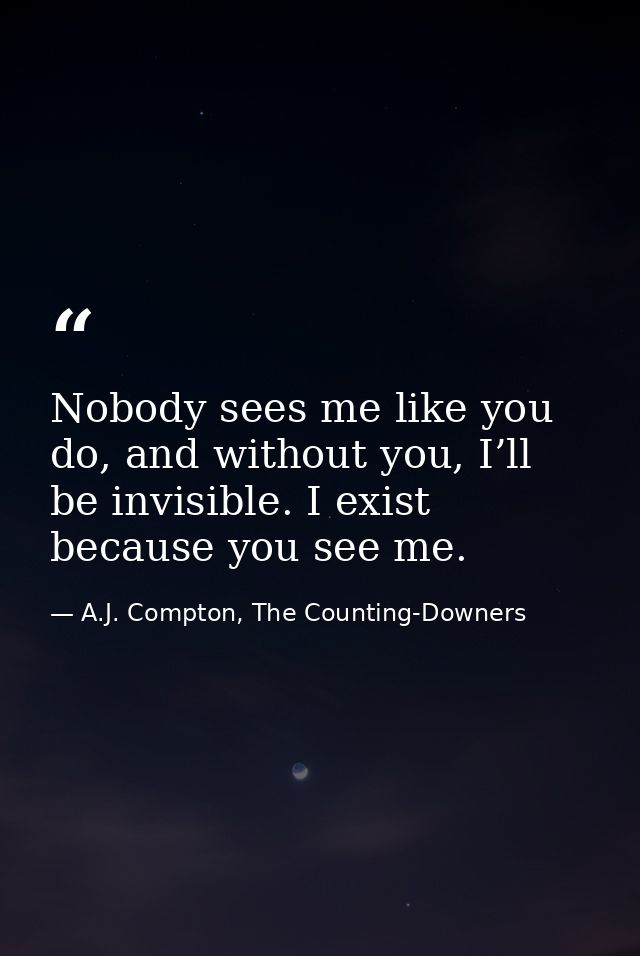Nobody sees me like you do, and without you, I’ll be invisible. I exist because you see me. — A.J. Compton, The Counting-Downers