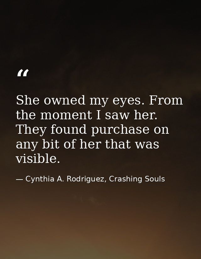 She owned my eyes. From the moment I saw her. They found purchase on any bit of her that was visible. — Cynthia A. Rodriguez, Crashing Souls