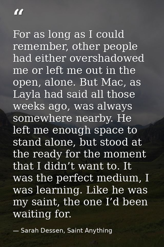For as long as I could remember, other people had either overshadowed me or left me out in the open, alone. But Mac, as  — Sarah Dessen, Saint Anything