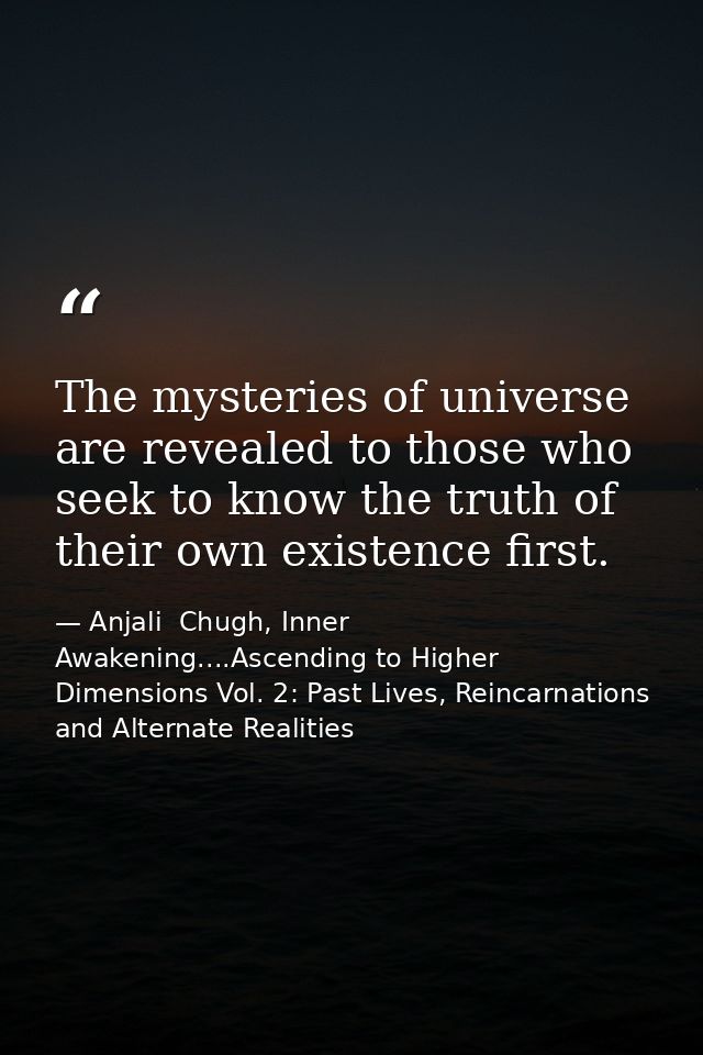 The mysteries of universe are revealed to those who seek to know the truth of their own existence first. — Anjali  Chugh, Inner Awakening....Ascending to Higher Dimensions Vol. 2: Past Lives, Reincarnations and Alternate Realities