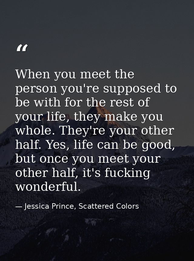 When you meet the person you're supposed to be with for the rest of your life, they make you whole. They're your other h — Jessica Prince, Scattered Colors