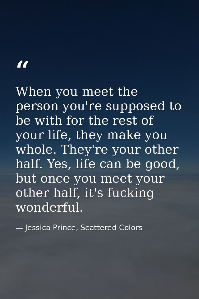 When you meet the person you're supposed to be with for the rest of your life, they make you whole. They're your other h — Jessica Prince, Scattered Colors