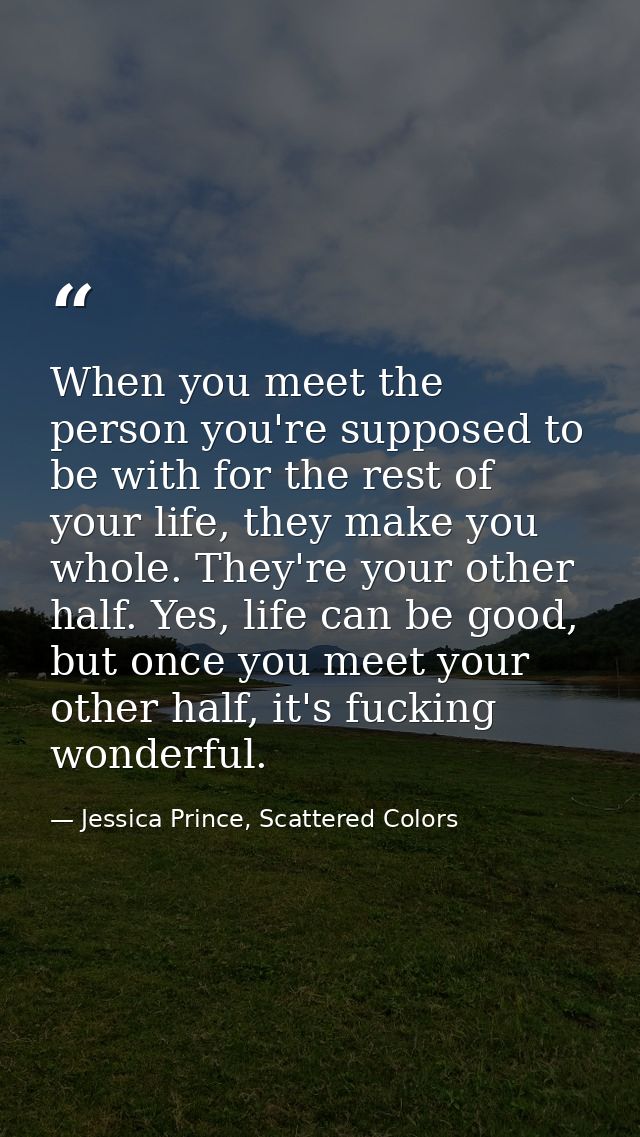 When you meet the person you're supposed to be with for the rest of your life, they make you whole. They're your other h — Jessica Prince, Scattered Colors