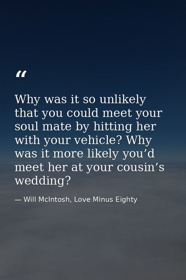 Why was it so unlikely that you could meet your soul mate by hitting her with your vehicle? Why was it more likely you’d — Will McIntosh, Love Minus Eighty