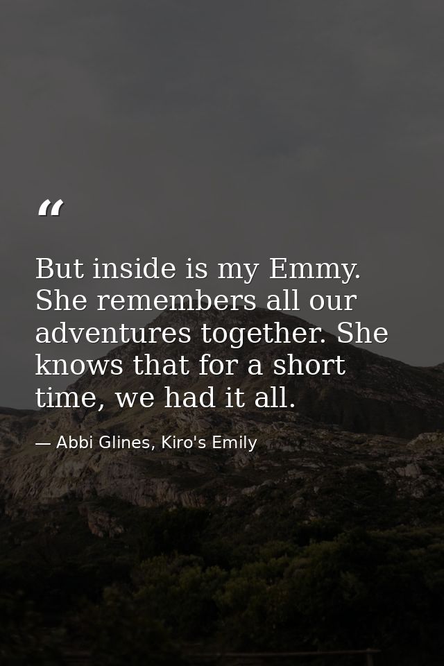 But inside is my Emmy. She remembers all our adventures together. She knows that for a short time, we had it all. — Abbi Glines, Kiro's Emily