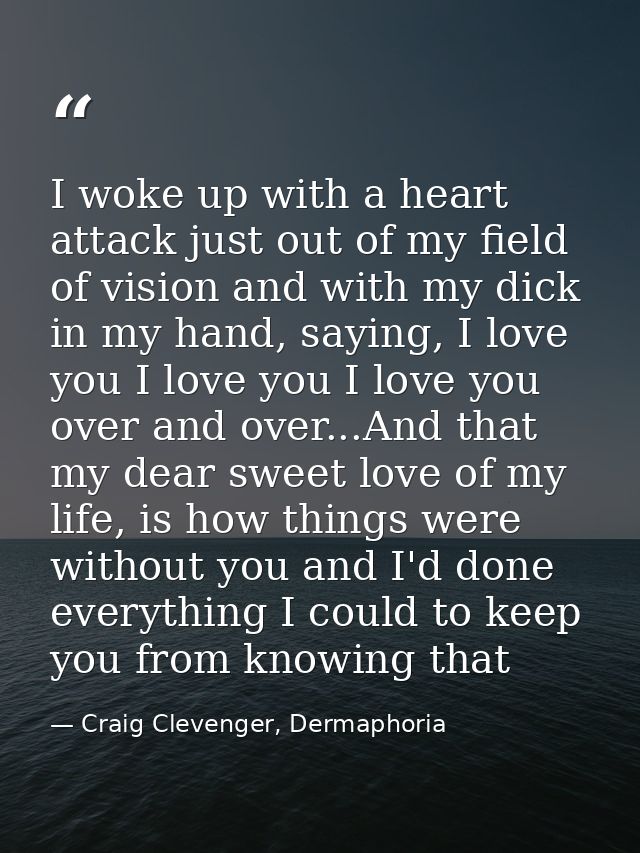 I woke up with a heart attack just out of my field of vision and with my dick in my hand, saying, I love you I love you  — Craig Clevenger, Dermaphoria