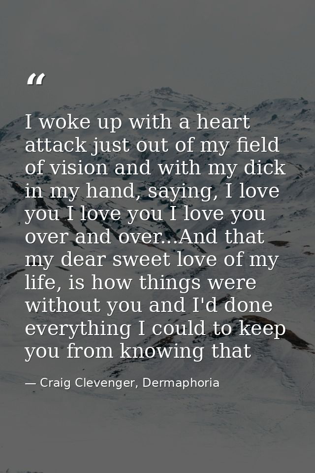 I woke up with a heart attack just out of my field of vision and with my dick in my hand, saying, I love you I love you  — Craig Clevenger, Dermaphoria