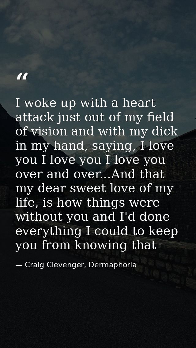 I woke up with a heart attack just out of my field of vision and with my dick in my hand, saying, I love you I love you  — Craig Clevenger, Dermaphoria