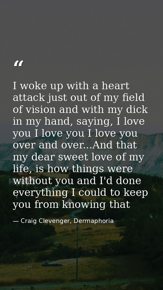 I woke up with a heart attack just out of my field of vision and with my dick in my hand, saying, I love you I love you  — Craig Clevenger, Dermaphoria