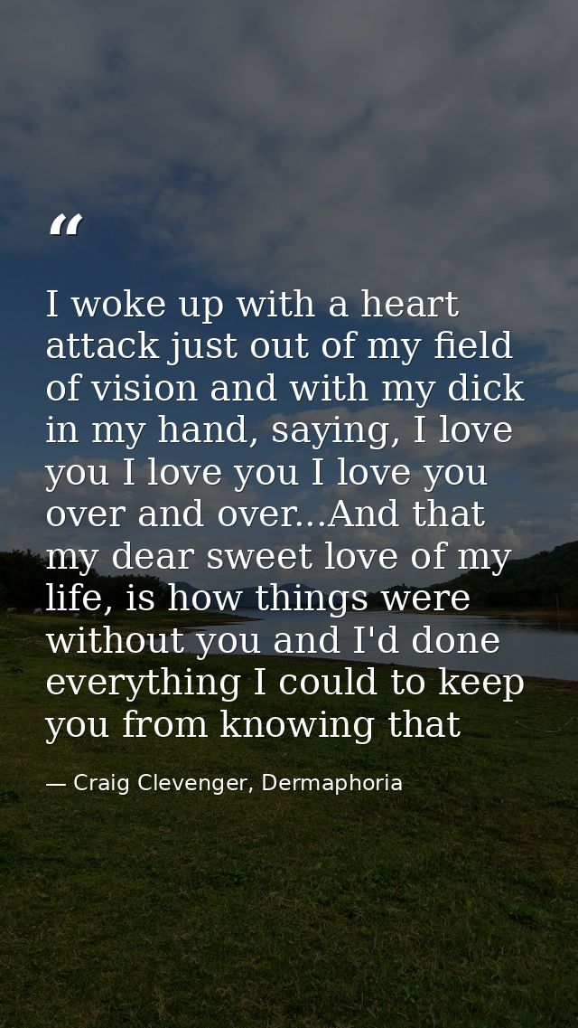 I woke up with a heart attack just out of my field of vision and with my dick in my hand, saying, I love you I love you  — Craig Clevenger, Dermaphoria
