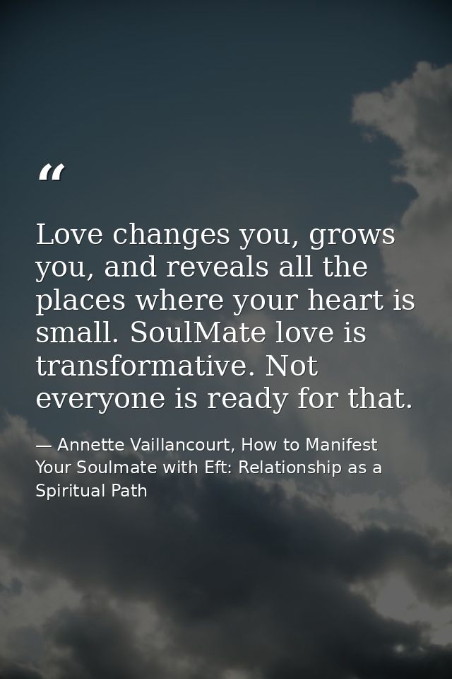 Love changes you, grows you, and reveals all the places where your heart is small. SoulMate love is transformative. Not  — Annette Vaillancourt, How to Manifest Your Soulmate with Eft: Relationship as a Spiritual Path