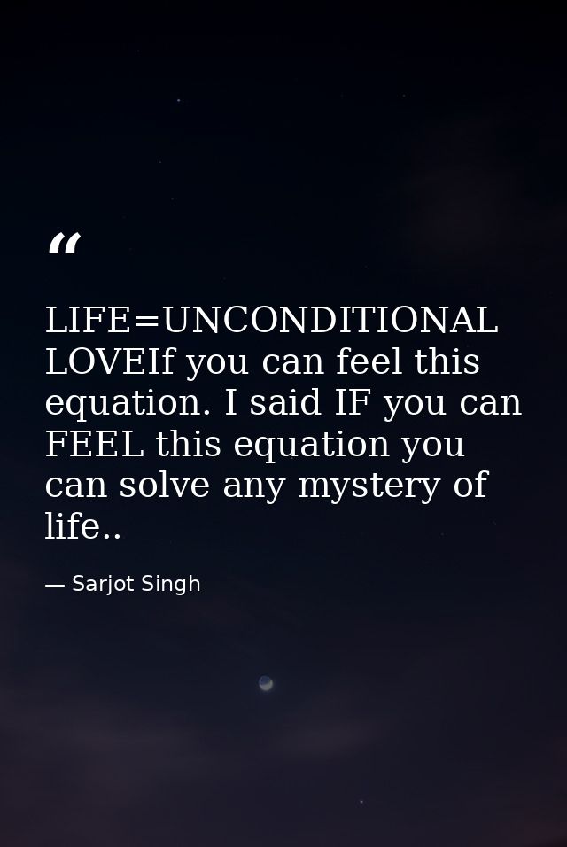 LIFE=UNCONDITIONAL LOVEIf you can feel this equation. I said IF you can FEEL this equation you can solve any mystery of  — Sarjot Singh