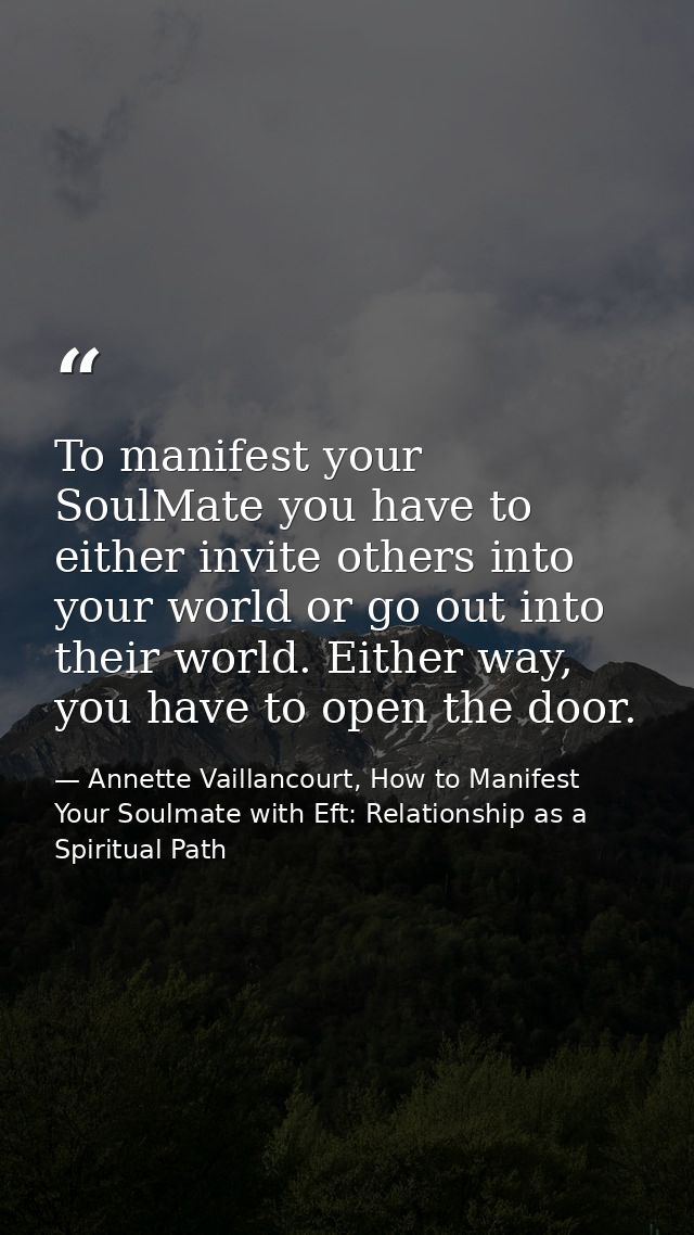 To manifest your SoulMate you have to either invite others into your world or go out into their world. Either way, you h — Annette Vaillancourt, How to Manifest Your Soulmate with Eft: Relationship as a Spiritual Path