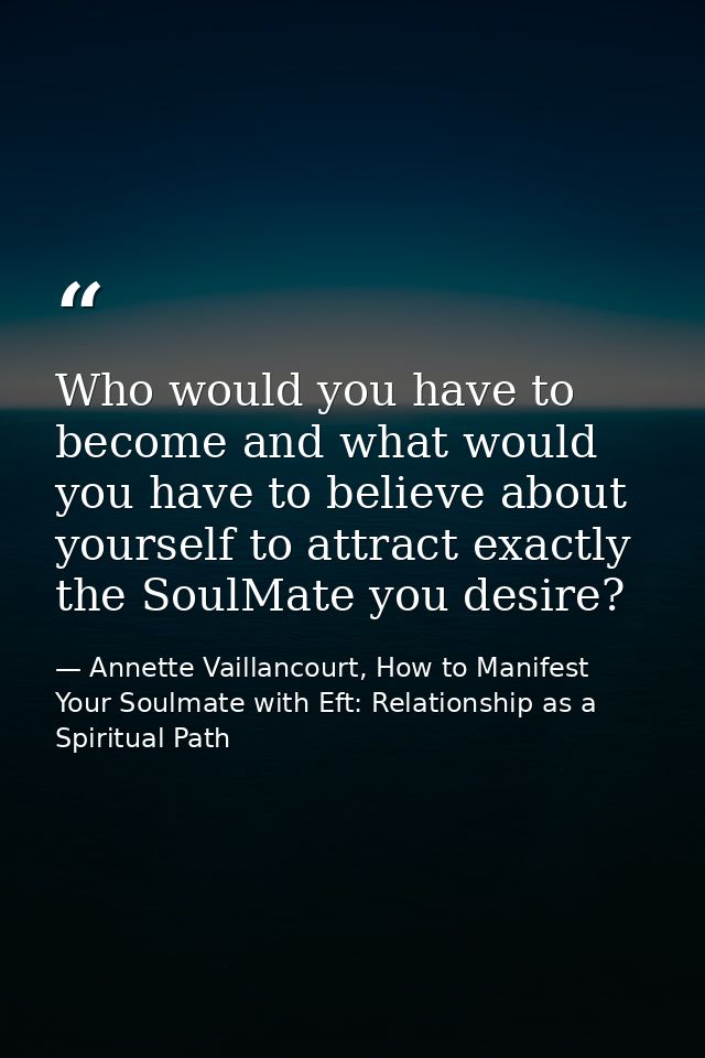 Who would you have to become and what would you have to believe about yourself to attract exactly the SoulMate you desir — Annette Vaillancourt, How to Manifest Your Soulmate with Eft: Relationship as a Spiritual Path
