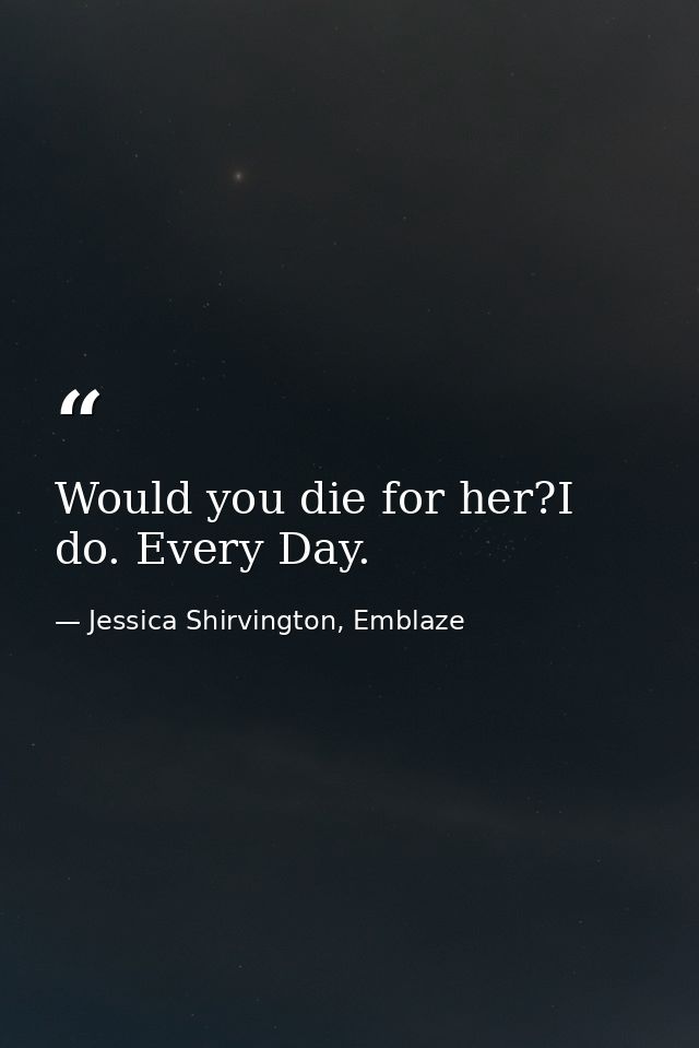 Would you die for her?I do. Every Day. — Jessica Shirvington, Emblaze