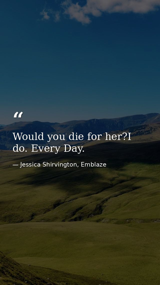 Would you die for her?I do. Every Day. — Jessica Shirvington, Emblaze