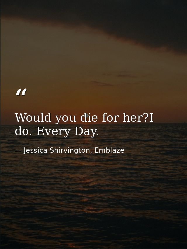 Would you die for her?I do. Every Day. — Jessica Shirvington, Emblaze