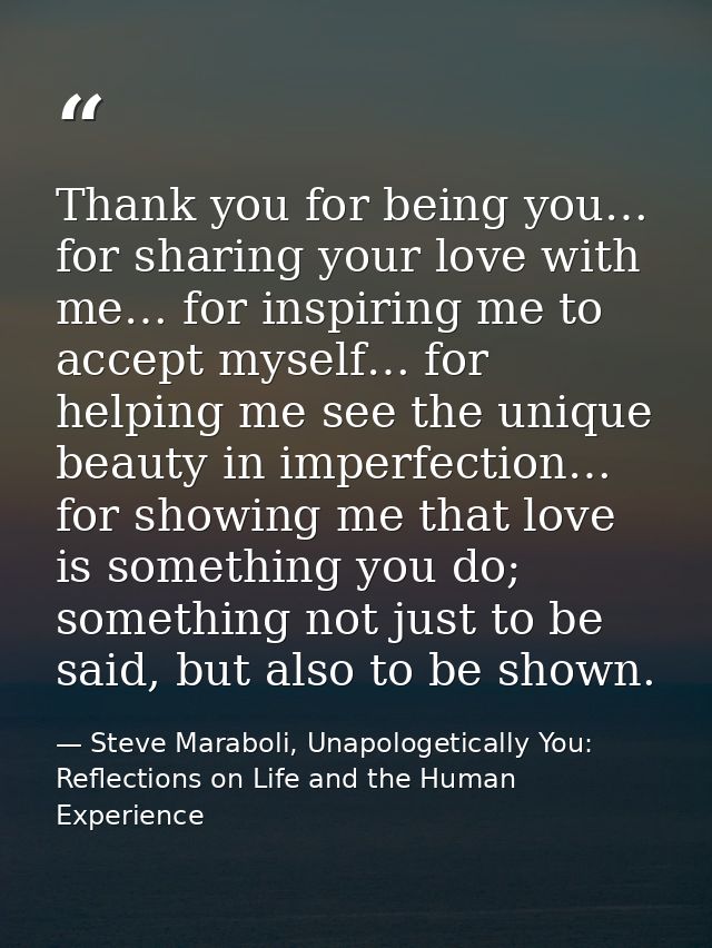Thank you for being you… for sharing your love with me… for inspiring me to accept myself… for helping me see the unique — Steve Maraboli, Unapologetically You: Reflections on Life and the Human Experience
