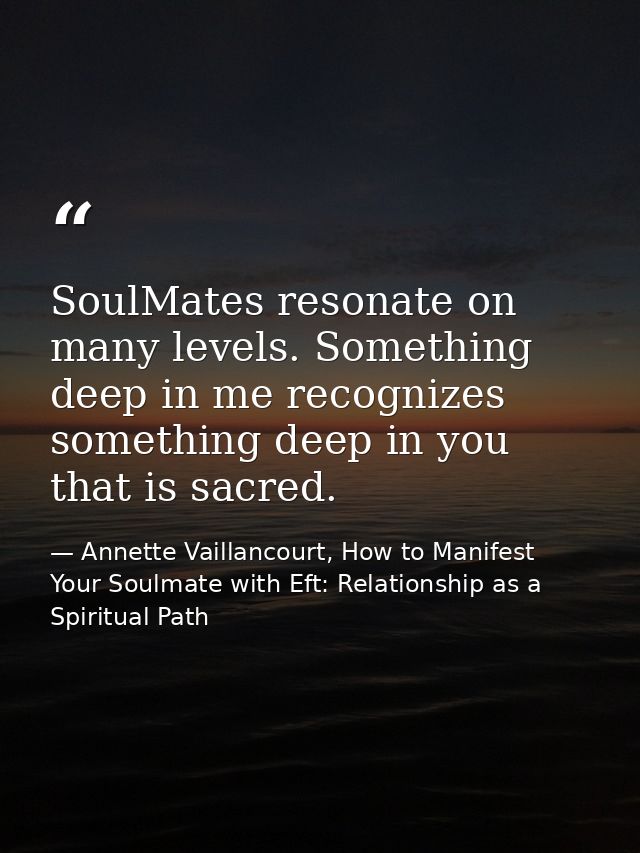 SoulMates resonate on many levels. Something deep in me recognizes something deep in you that is sacred. — Annette Vaillancourt, How to Manifest Your Soulmate with Eft: Relationship as a Spiritual Path