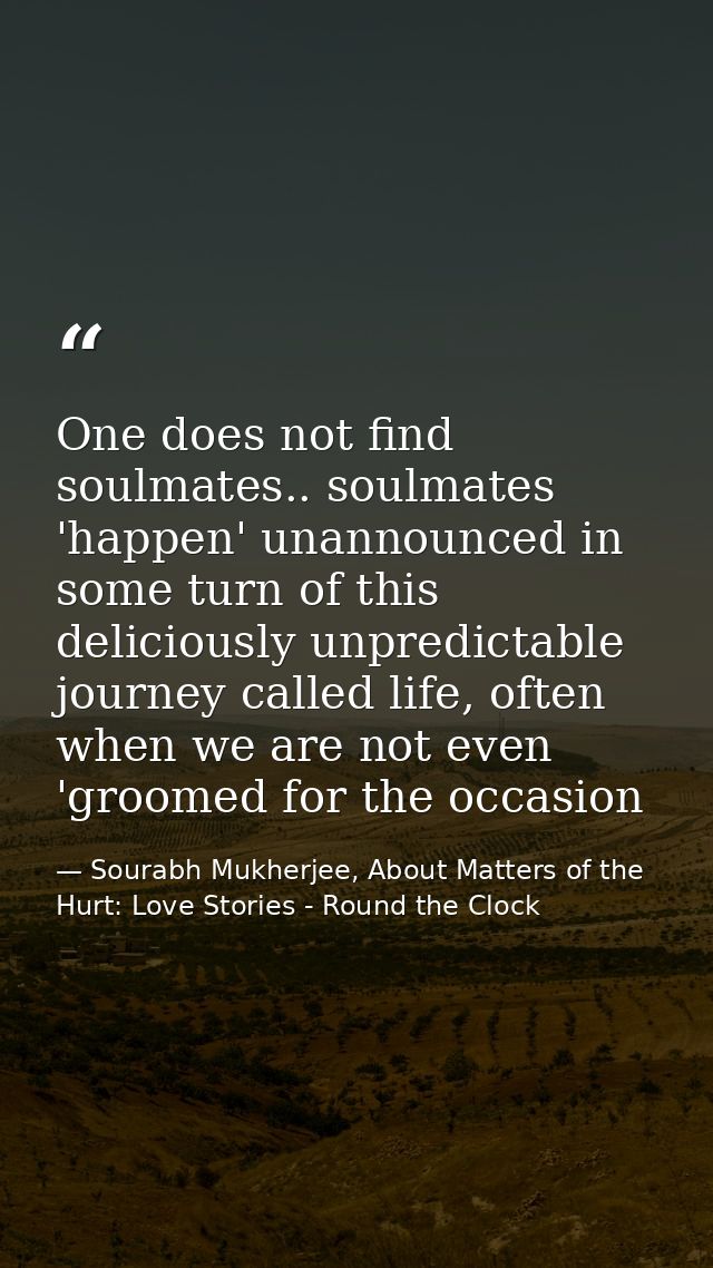 One does not find soulmates.. soulmates 'happen' unannounced in some turn of this deliciously unpredictable journey call — Sourabh Mukherjee, About Matters of the Hurt: Love Stories - Round the Clock