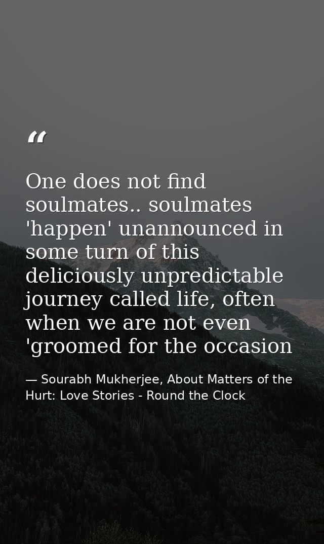 One does not find soulmates.. soulmates 'happen' unannounced in some turn of this deliciously unpredictable journey call — Sourabh Mukherjee, About Matters of the Hurt: Love Stories - Round the Clock