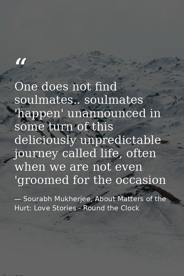 One does not find soulmates.. soulmates 'happen' unannounced in some turn of this deliciously unpredictable journey call — Sourabh Mukherjee, About Matters of the Hurt: Love Stories - Round the Clock